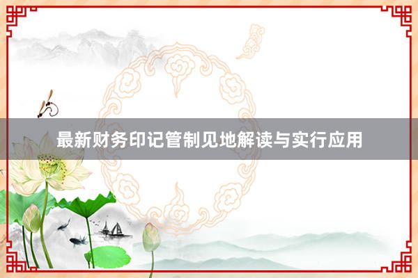 最新财务印记管制见地解读与实行应用